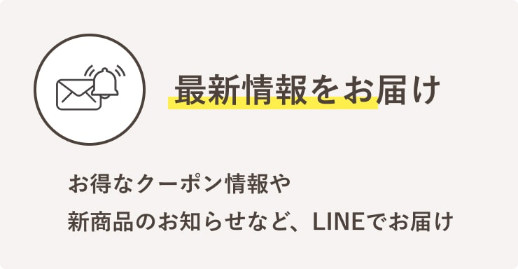 最新情報をお届け　お得なクーポン情報や新商品のお知らせなど、LINEでお届け